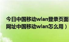 今日中国移动wlan登录页面网址（中国移动wlan登陆界面网址中国移动wlan怎么用）