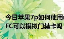 今日苹果7p如何使用nfc门禁卡（苹果7p的NFC可以模拟门禁卡吗）