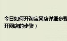 今日如何开淘宝网店详细步骤流程（开淘宝网店的步骤 如何开网店的步骤）