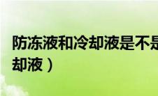 防冻液和冷却液是不是一种东西（防冻液和冷却液）