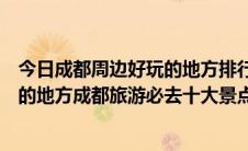 今日成都周边好玩的地方排行榜不要门票（成都有什么好玩的地方成都旅游必去十大景点排行榜）