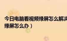 今日电脑看视频绿屏怎么解决办法（Win10系统看网页视频绿屏怎么办）