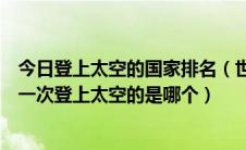 今日登上太空的国家排名（世界航天大国的最新排名人类第一次登上太空的是哪个）