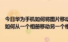 今日华为手机如何将图片移动到另一个相册（华为手机相片如何从一个相册移动另一个相册）