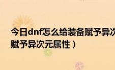 今日dnf怎么给装备赋予异次元属性教程（dnf怎么给装备赋予异次元属性）