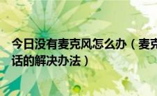 今日没有麦克风怎么办（麦克风没声音怎么办麦克风不能说话的解决办法）