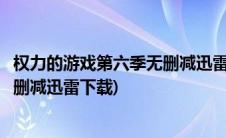 权力的游戏第六季无删减迅雷下载地址(权力的游戏第六季无删减迅雷下载)