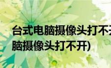 台式电脑摄像头打不开显示无法捕捉(台式电脑摄像头打不开)