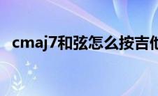 cmaj7和弦怎么按吉他(cmaj7和弦怎么按)