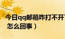 今日qq邮箱咋打不开了（QQ邮箱都打不开了 怎么回事）