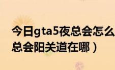 今日gta5夜总会怎么进阳关道网站（gta5夜总会阳关道在哪）