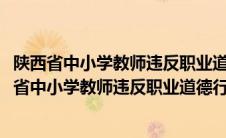 陕西省中小学教师违反职业道德行为处理实施细则试行(陕西省中小学教师违反职业道德行为处理实施细则)