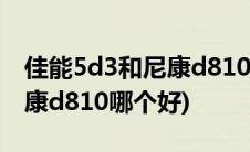 佳能5d3和尼康d810如何选择(佳能5d3和尼康d810哪个好)