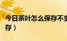 今日茶叶怎么保存不变色不变味（茶叶怎么保存）