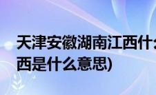 天津安徽湖南江西什么意思(天津安徽湖南江西是什么意思)