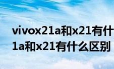 vivox21a和x21有什么区别哪个好（vivox21a和x21有什么区别）