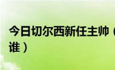 今日切尔西新任主帅（切尔西队历任主帅都有谁）