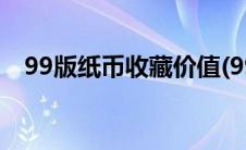 99版纸币收藏价值(99版人民币收藏价值)