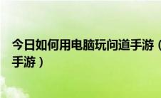 今日如何用电脑玩问道手游（问道电脑版怎么用电脑玩问道手游）