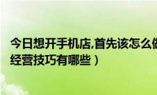 今日想开手机店,首先该怎么做（如何经营一家手机店手机店经营技巧有哪些）