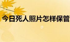 今日死人照片怎样保管（死人照片怎么处理）