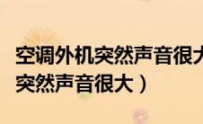 空调外机突然声音很大像打雷一样（空调外机突然声音很大）