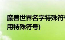 魔兽世界名字特殊符号大全(魔兽世界名字能用特殊符号)