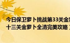 今日保卫萝卜挑战第33关金萝卜攻略（保卫萝卜挑战33 三十三关金萝卜全清完美攻略）