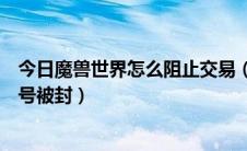 今日魔兽世界怎么阻止交易（如何防止魔兽世界金币交易帐号被封）