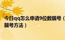 今日qq怎么申请9位数靓号（怎么申请9位qq号免费申请qq靓号方法）