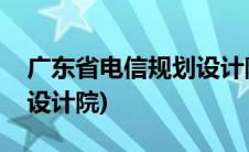 广东省电信规划设计院官网(广东省电信规划设计院)