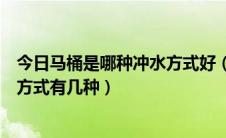 今日马桶是哪种冲水方式好（马桶什么冲水方式好马桶冲水方式有几种）