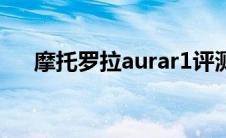 摩托罗拉aurar1评测（摩托罗拉aura）