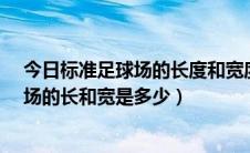 今日标准足球场的长度和宽度分别是多少?（一个标准足球场的长和宽是多少）