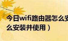 今日wifi路由器怎么安装步骤（wifi路由器怎么安装并使用）