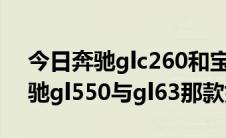 今日奔驰glc260和宝马525哪个有档次（奔驰gl550与gl63那款好）