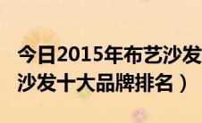 今日2015年布艺沙发十大品牌（2015年布艺沙发十大品牌排名）