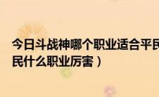 今日斗战神哪个职业适合平民玩家（斗战神什么职业适合平民什么职业厉害）