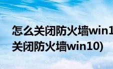 怎么关闭防火墙win10同意谷歌浏览器(怎么关闭防火墙win10)