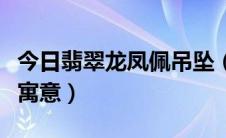 今日翡翠龙凤佩吊坠（翡翠龙凤佩吊坠有什么寓意）