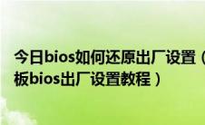 今日bios如何还原出厂设置（bios怎么恢复默认设置还原主板bios出厂设置教程）