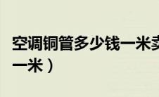 空调铜管多少钱一米卖废品（空调铜管多少钱一米）