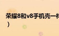 荣耀8和v8手机壳一样吗（荣耀8和v8哪个好）