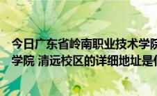 今日广东省岭南职业技术学院清远校区（广东岭南职业技术学院 清远校区的详细地址是什么 谢谢）