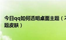 今日qq如何透明桌面主题（不用Root手机QQ设置全透明主题皮肤）