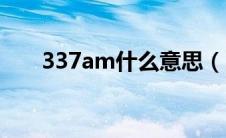 337am什么意思（337am代表什么）