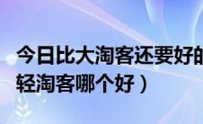 今日比大淘客还要好的平台是哪个（大淘客和轻淘客哪个好）