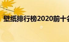 壁纸排行榜2020前十名(壁纸排行榜前十名)