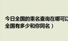 今日全国的重名查询在哪可以查（重名查询神器来啦快看看全国有多少和你同名）