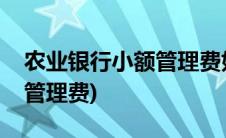 农业银行小额管理费如何取消(农业银行小额管理费)